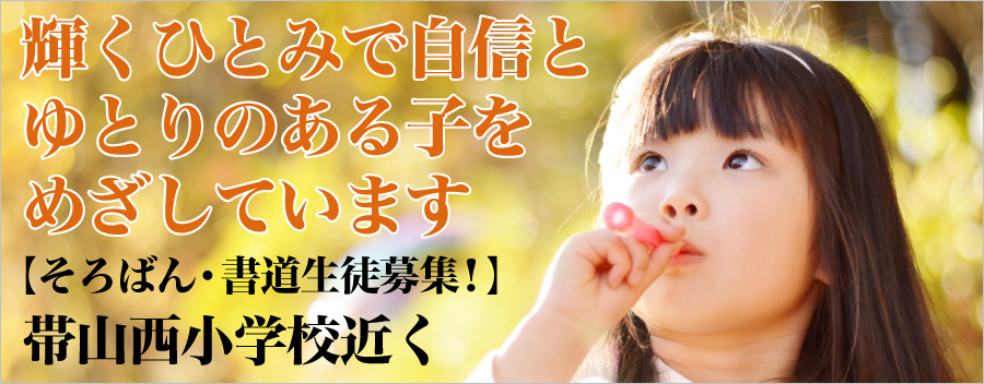 ～輝くひとみで自信とゆとりのある子をめざしています～ 【そろばん・書道生徒募集！】 帯山西小学校近く